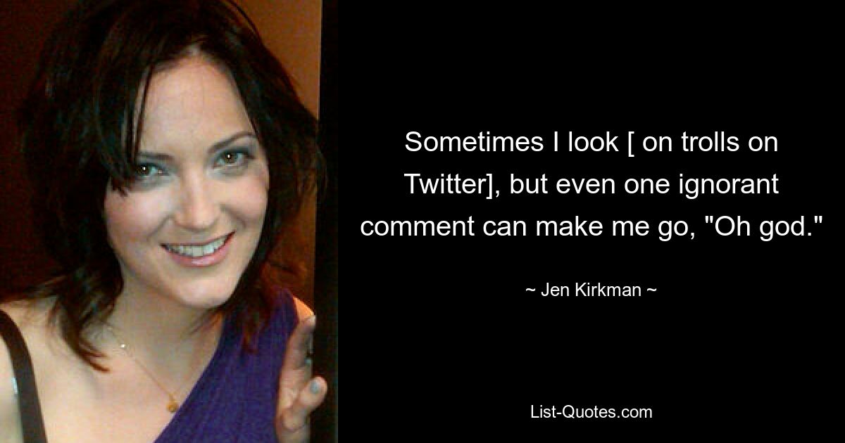 Sometimes I look [ on trolls on Twitter], but even one ignorant comment can make me go, "Oh god." — © Jen Kirkman