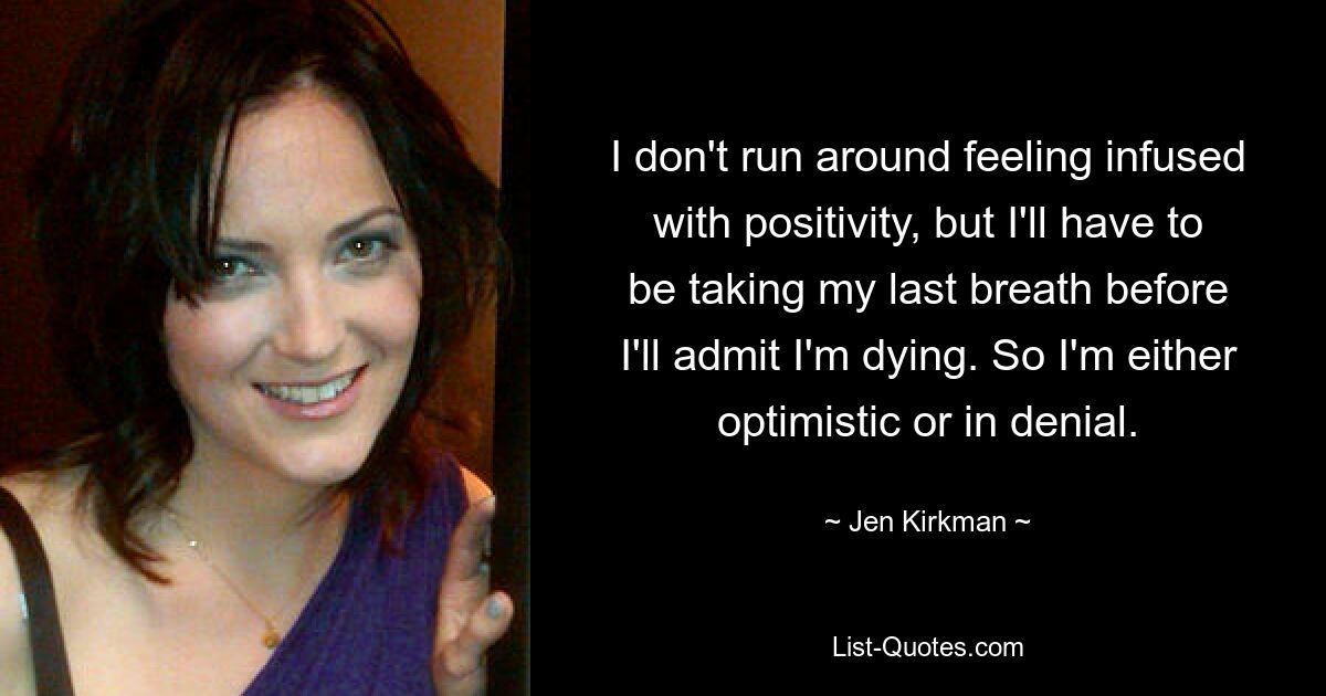 I don't run around feeling infused with positivity, but I'll have to be taking my last breath before I'll admit I'm dying. So I'm either optimistic or in denial. — © Jen Kirkman