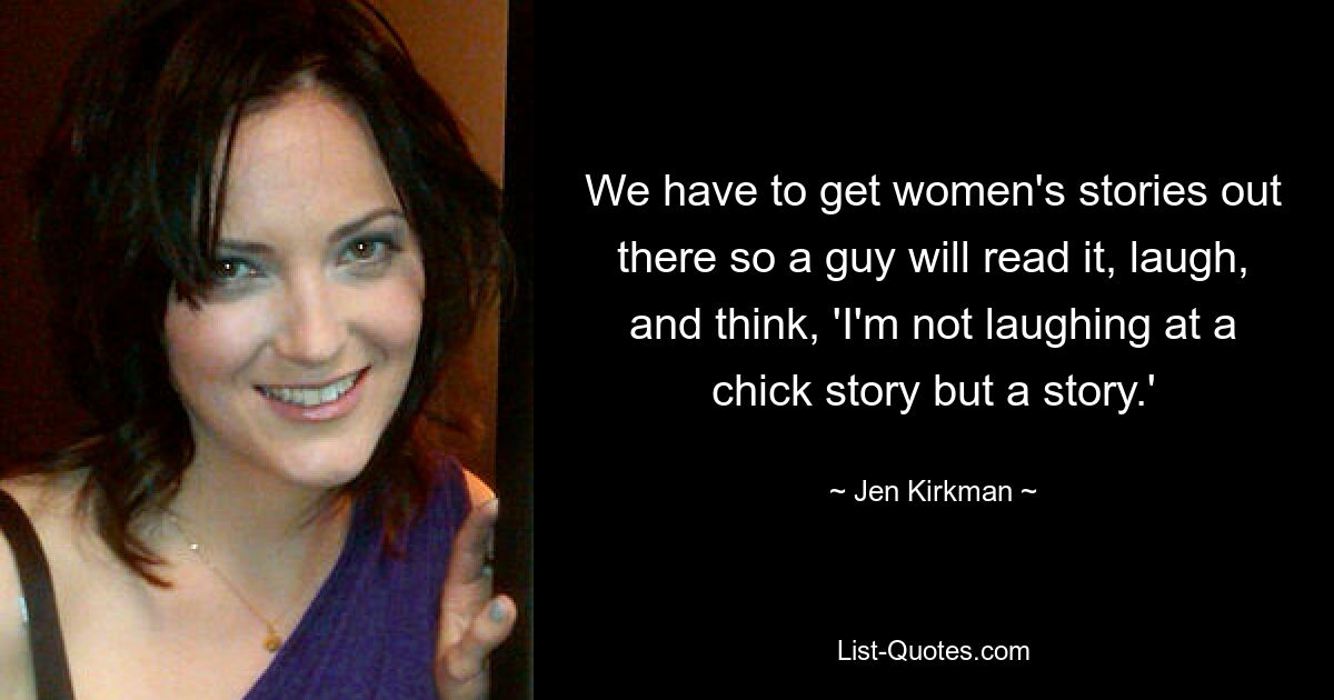 We have to get women's stories out there so a guy will read it, laugh, and think, 'I'm not laughing at a chick story but a story.' — © Jen Kirkman