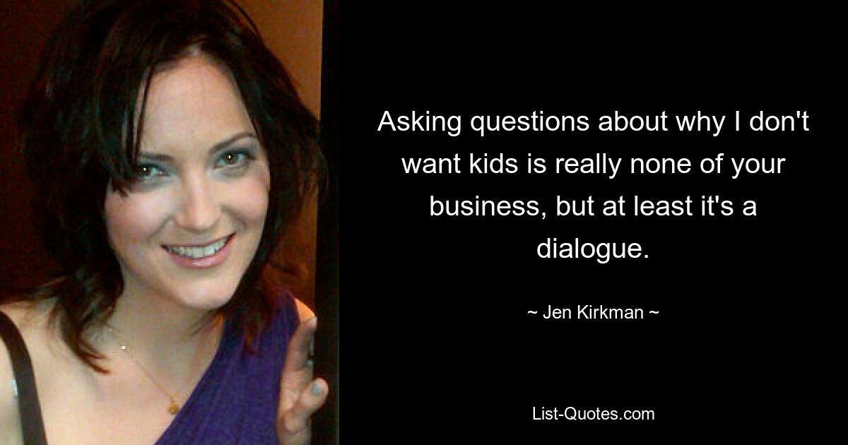 Asking questions about why I don't want kids is really none of your business, but at least it's a dialogue. — © Jen Kirkman