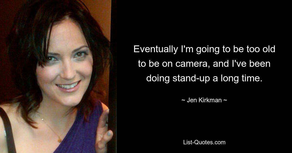 Eventually I'm going to be too old to be on camera, and I've been doing stand-up a long time. — © Jen Kirkman