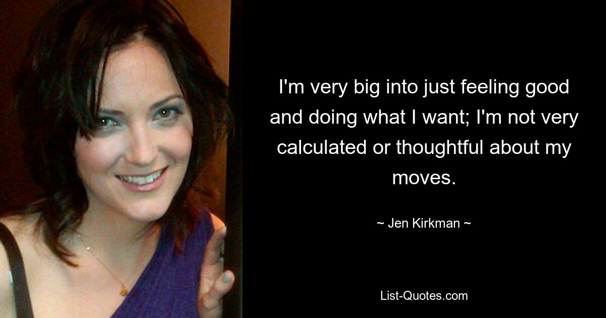 I'm very big into just feeling good and doing what I want; I'm not very calculated or thoughtful about my moves. — © Jen Kirkman