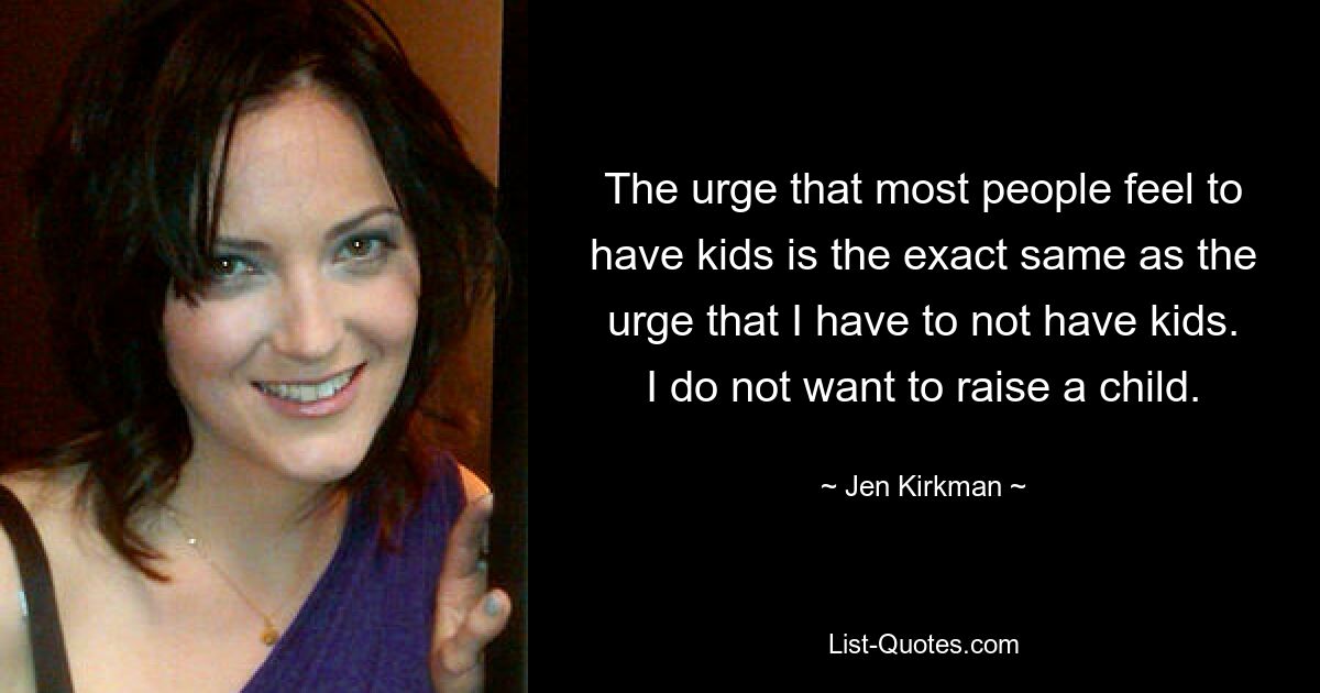 The urge that most people feel to have kids is the exact same as the urge that I have to not have kids. I do not want to raise a child. — © Jen Kirkman