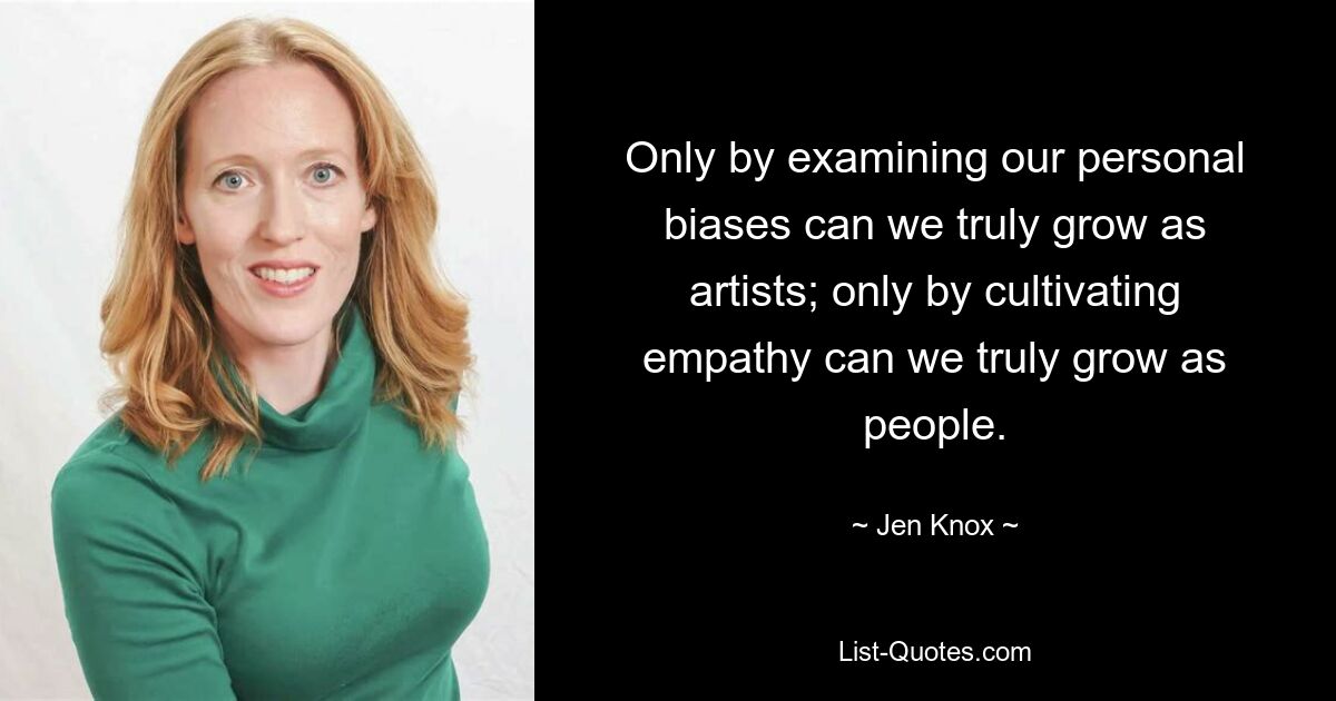 Only by examining our personal biases can we truly grow as artists; only by cultivating empathy can we truly grow as people. — © Jen Knox