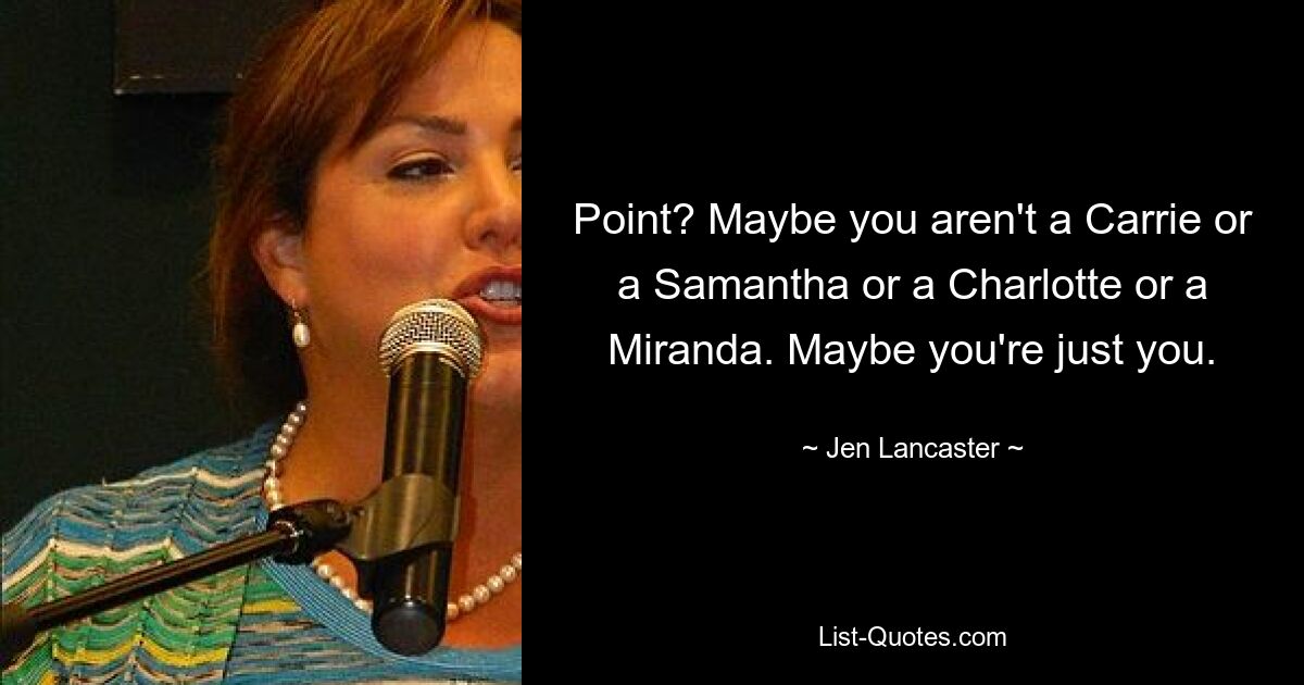 Point? Maybe you aren't a Carrie or a Samantha or a Charlotte or a Miranda. Maybe you're just you. — © Jen Lancaster