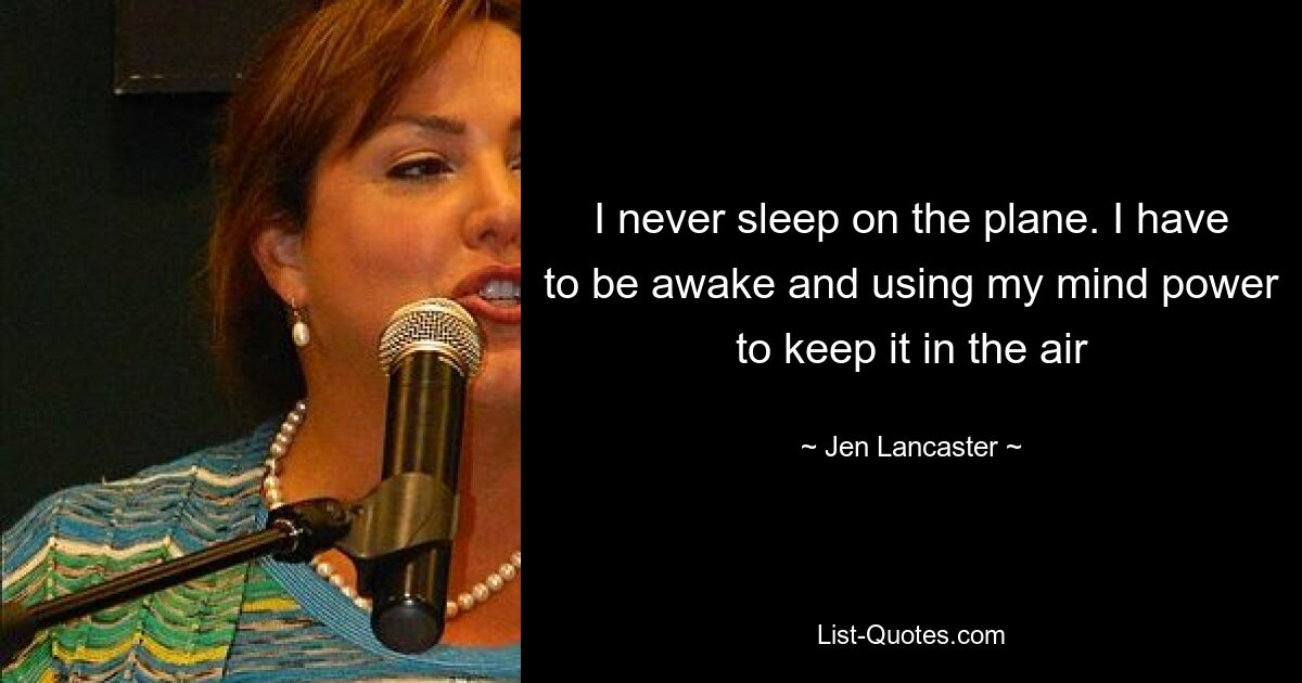 I never sleep on the plane. I have to be awake and using my mind power to keep it in the air — © Jen Lancaster