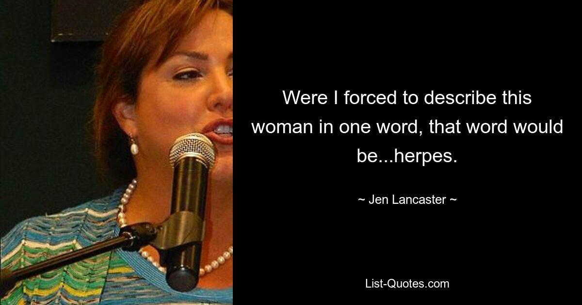 Were I forced to describe this woman in one word, that word would be...herpes. — © Jen Lancaster