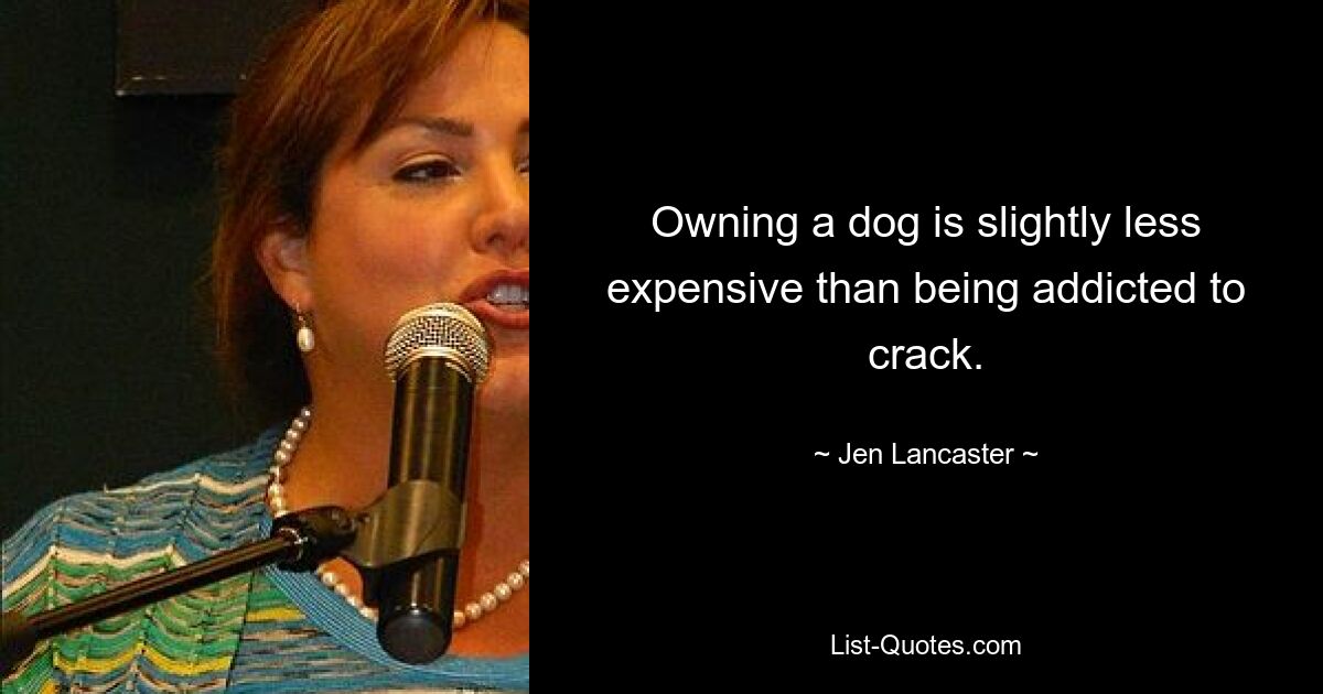 Owning a dog is slightly less expensive than being addicted to crack. — © Jen Lancaster