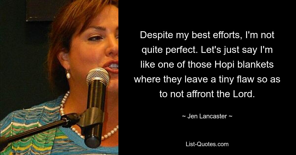 Despite my best efforts, I'm not quite perfect. Let's just say I'm like one of those Hopi blankets where they leave a tiny flaw so as to not affront the Lord. — © Jen Lancaster