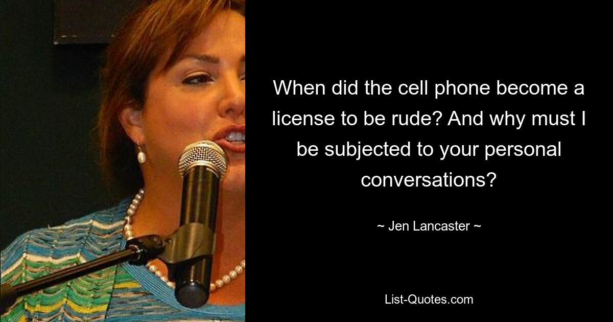 When did the cell phone become a license to be rude? And why must I be subjected to your personal conversations? — © Jen Lancaster