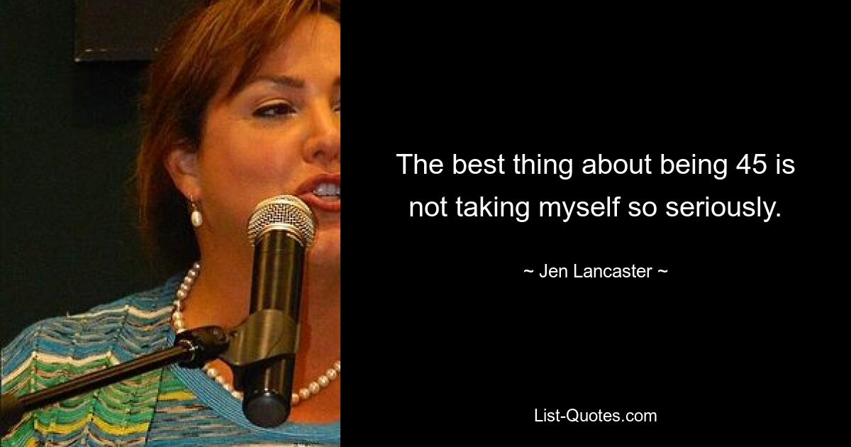 The best thing about being 45 is not taking myself so seriously. — © Jen Lancaster