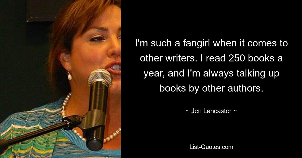 I'm such a fangirl when it comes to other writers. I read 250 books a year, and I'm always talking up books by other authors. — © Jen Lancaster