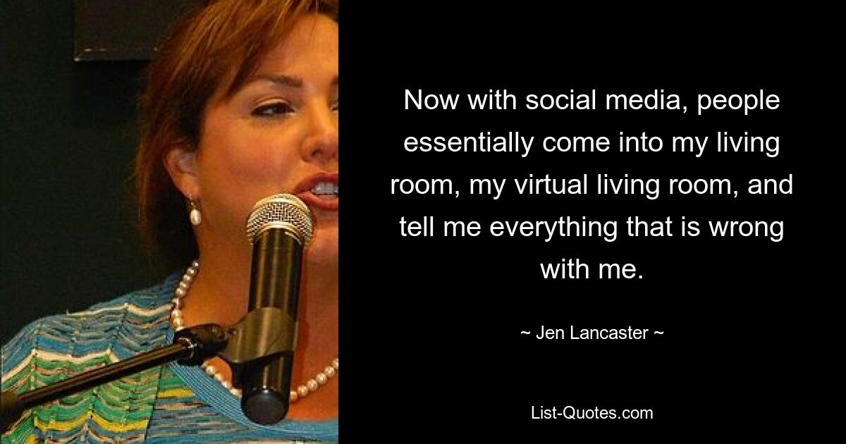 Now with social media, people essentially come into my living room, my virtual living room, and tell me everything that is wrong with me. — © Jen Lancaster