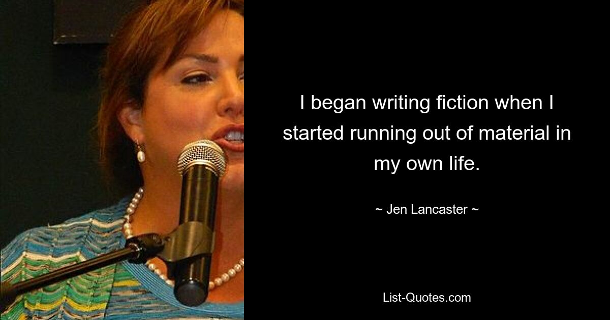 I began writing fiction when I started running out of material in my own life. — © Jen Lancaster