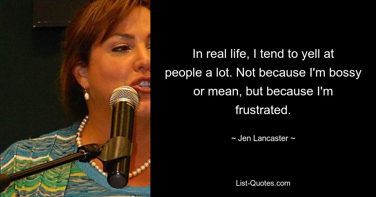 In real life, I tend to yell at people a lot. Not because I'm bossy or mean, but because I'm frustrated. — © Jen Lancaster