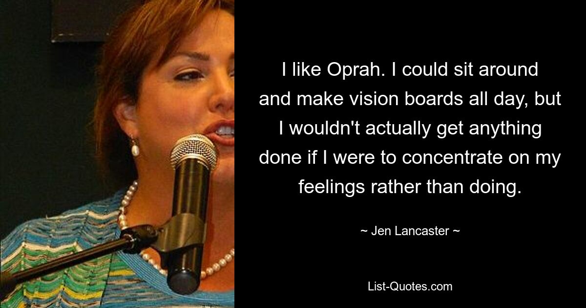 I like Oprah. I could sit around and make vision boards all day, but I wouldn't actually get anything done if I were to concentrate on my feelings rather than doing. — © Jen Lancaster