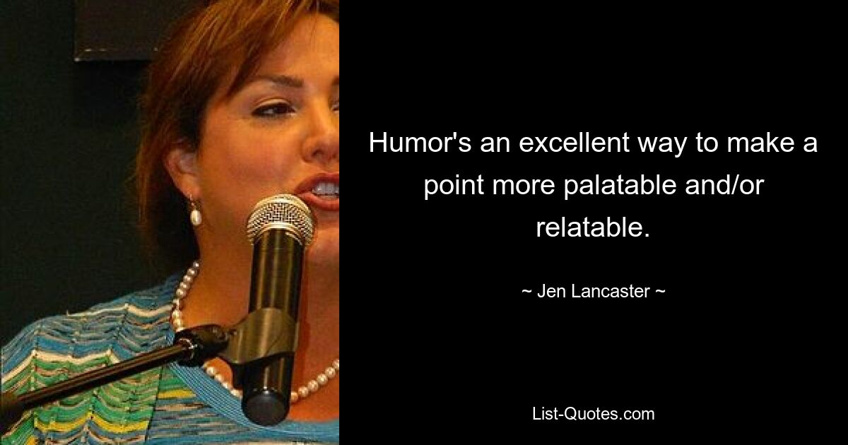 Humor's an excellent way to make a point more palatable and/or relatable. — © Jen Lancaster