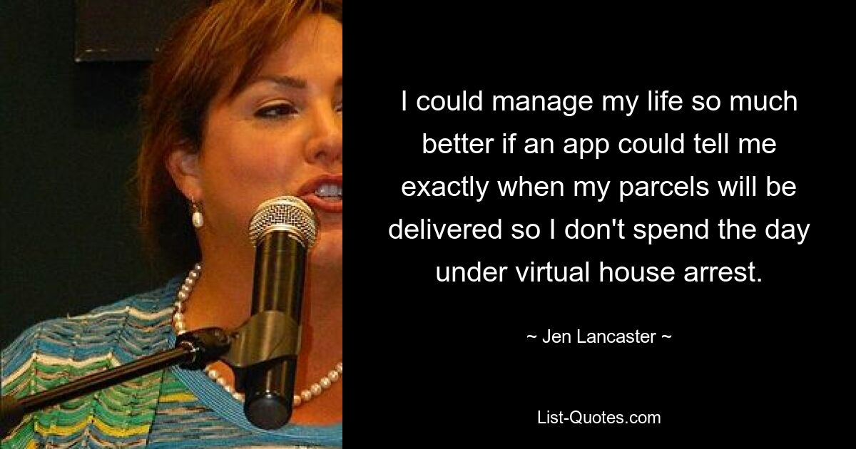 I could manage my life so much better if an app could tell me exactly when my parcels will be delivered so I don't spend the day under virtual house arrest. — © Jen Lancaster