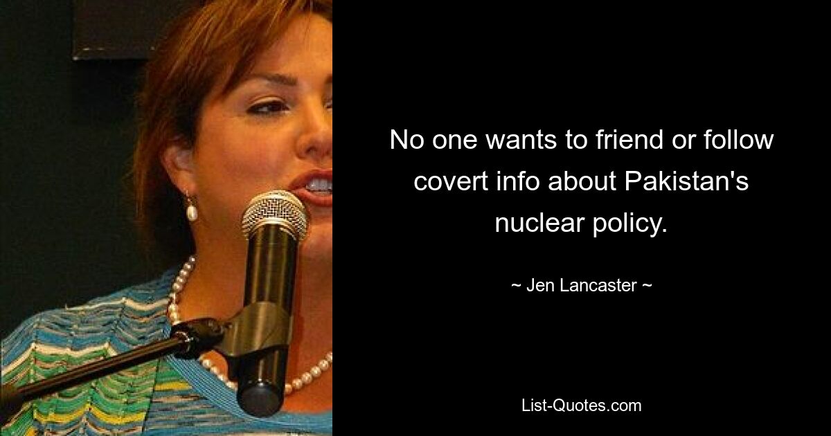 No one wants to friend or follow covert info about Pakistan's nuclear policy. — © Jen Lancaster