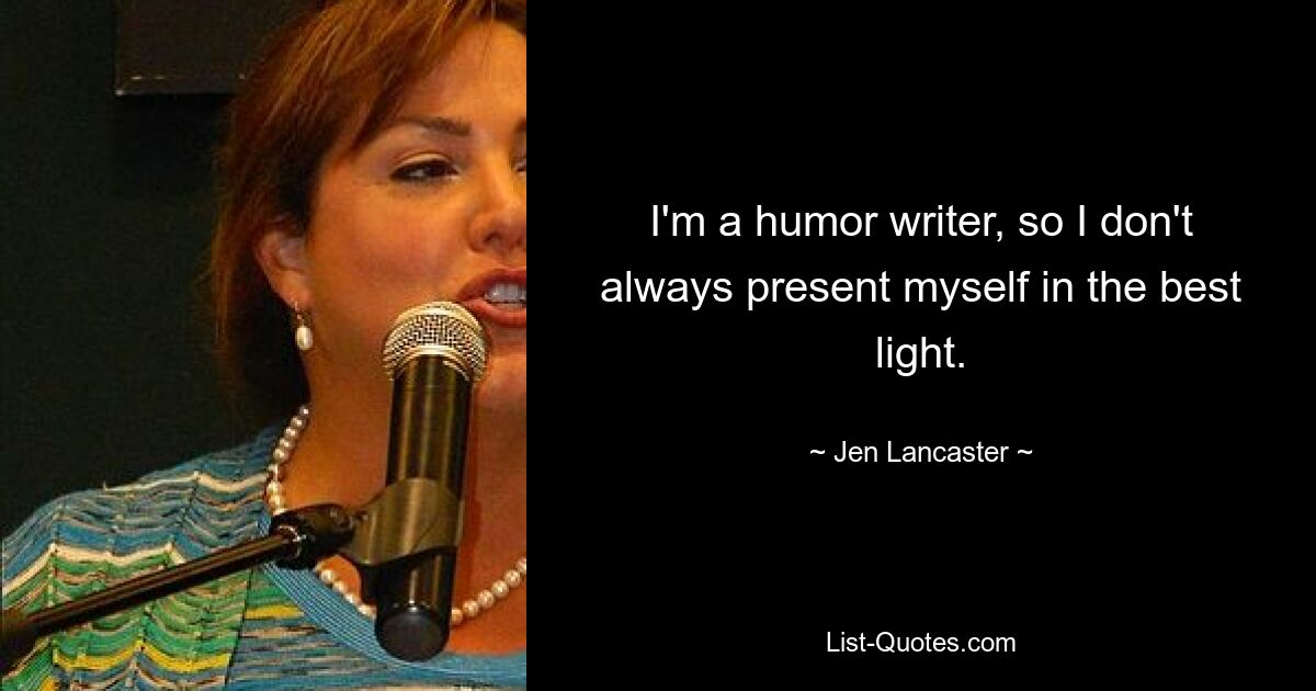 I'm a humor writer, so I don't always present myself in the best light. — © Jen Lancaster