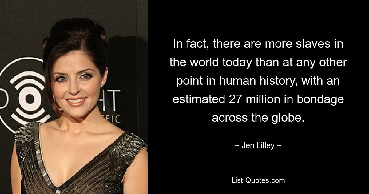 In fact, there are more slaves in the world today than at any other point in human history, with an estimated 27 million in bondage across the globe. — © Jen Lilley