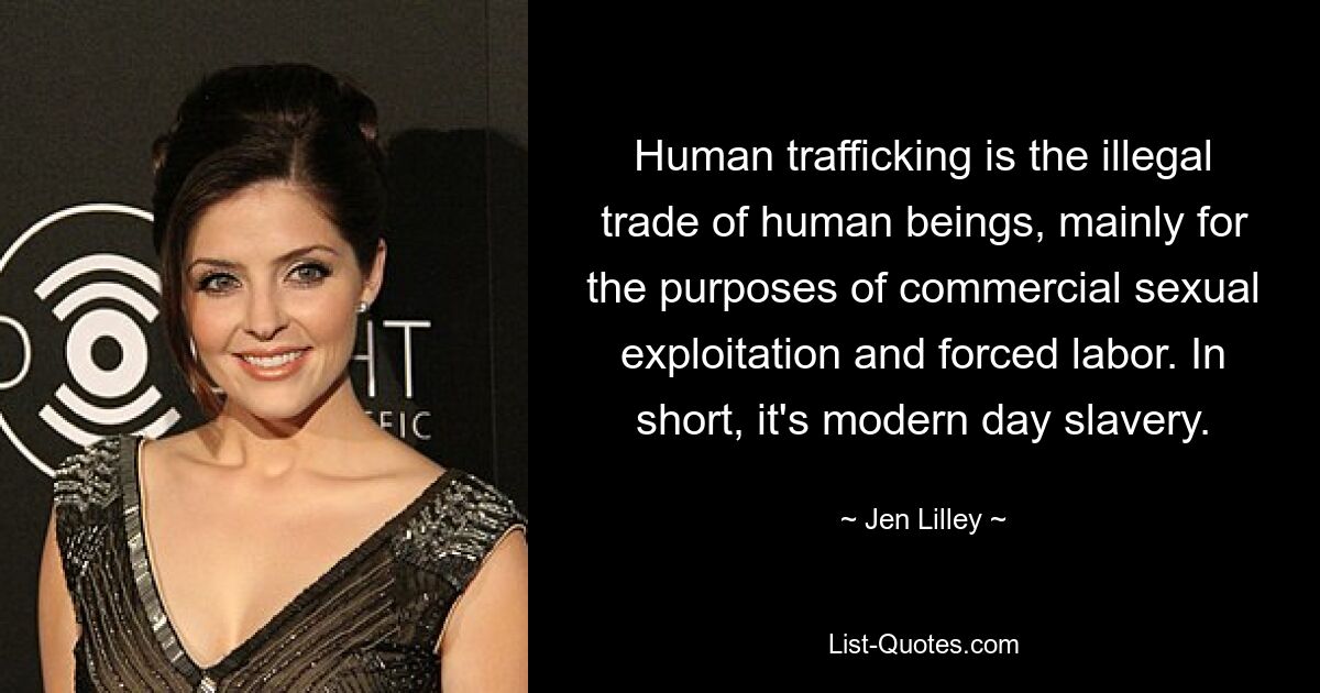 Human trafficking is the illegal trade of human beings, mainly for the purposes of commercial sexual exploitation and forced labor. In short, it's modern day slavery. — © Jen Lilley