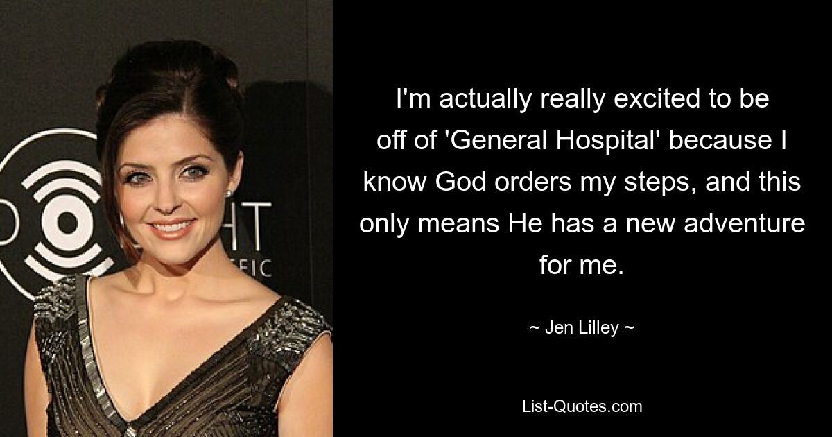 I'm actually really excited to be off of 'General Hospital' because I know God orders my steps, and this only means He has a new adventure for me. — © Jen Lilley