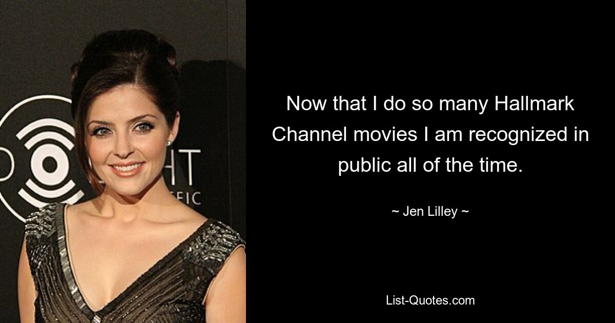 Now that I do so many Hallmark Channel movies I am recognized in public all of the time. — © Jen Lilley