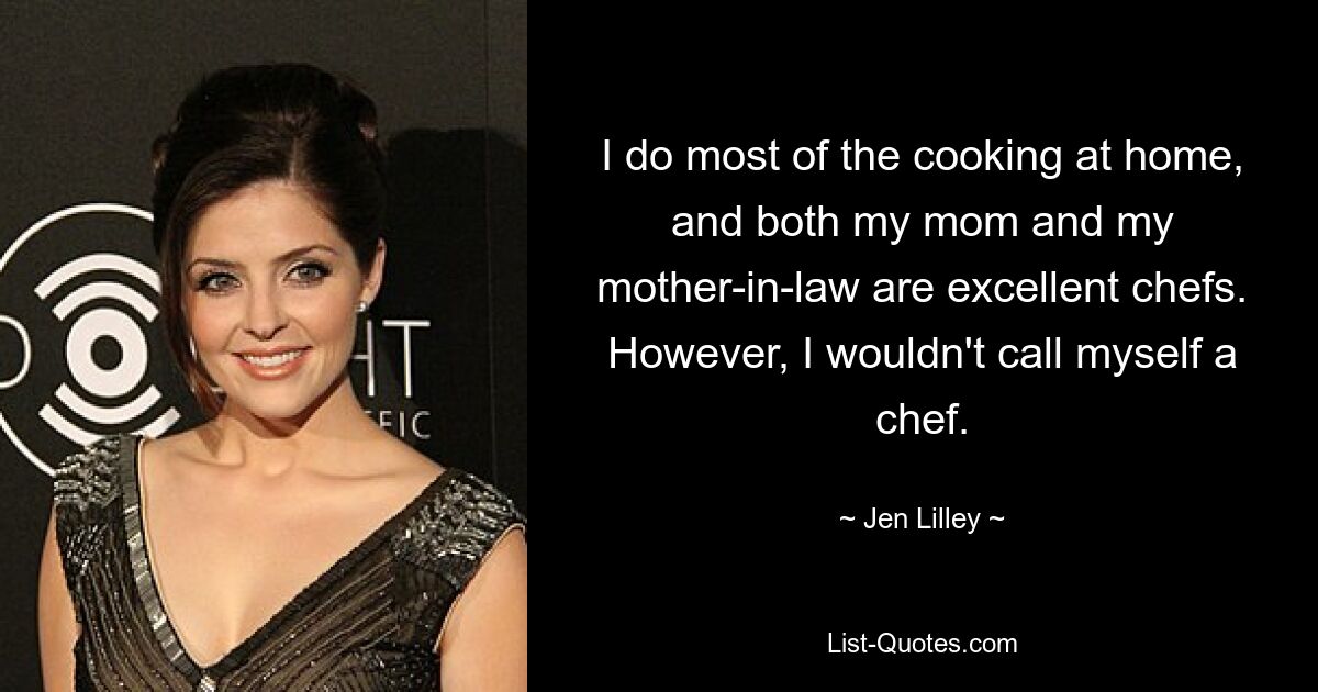 I do most of the cooking at home, and both my mom and my mother-in-law are excellent chefs. However, I wouldn't call myself a chef. — © Jen Lilley