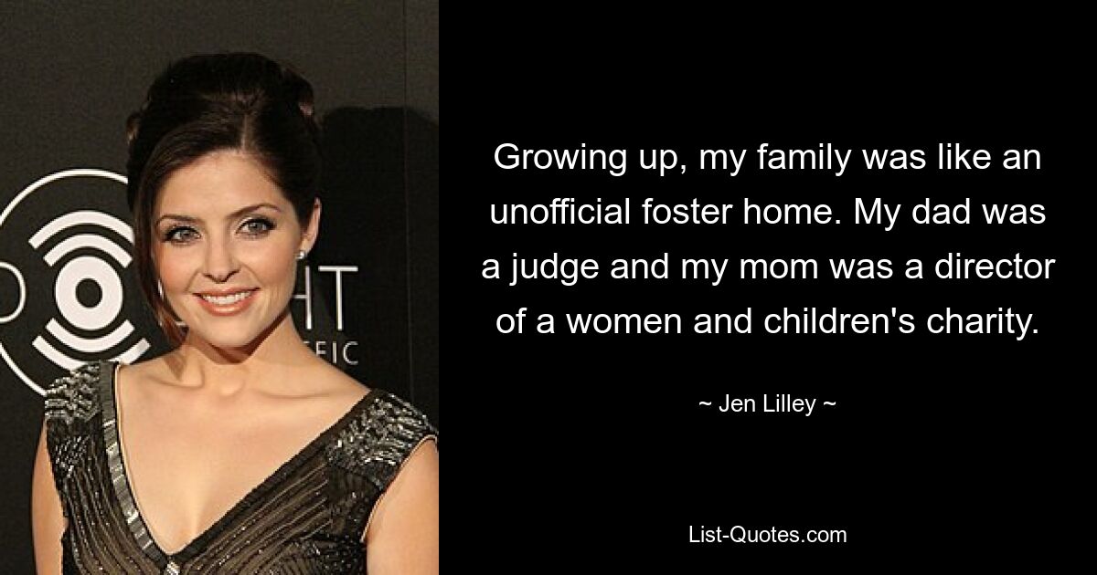 Growing up, my family was like an unofficial foster home. My dad was a judge and my mom was a director of a women and children's charity. — © Jen Lilley