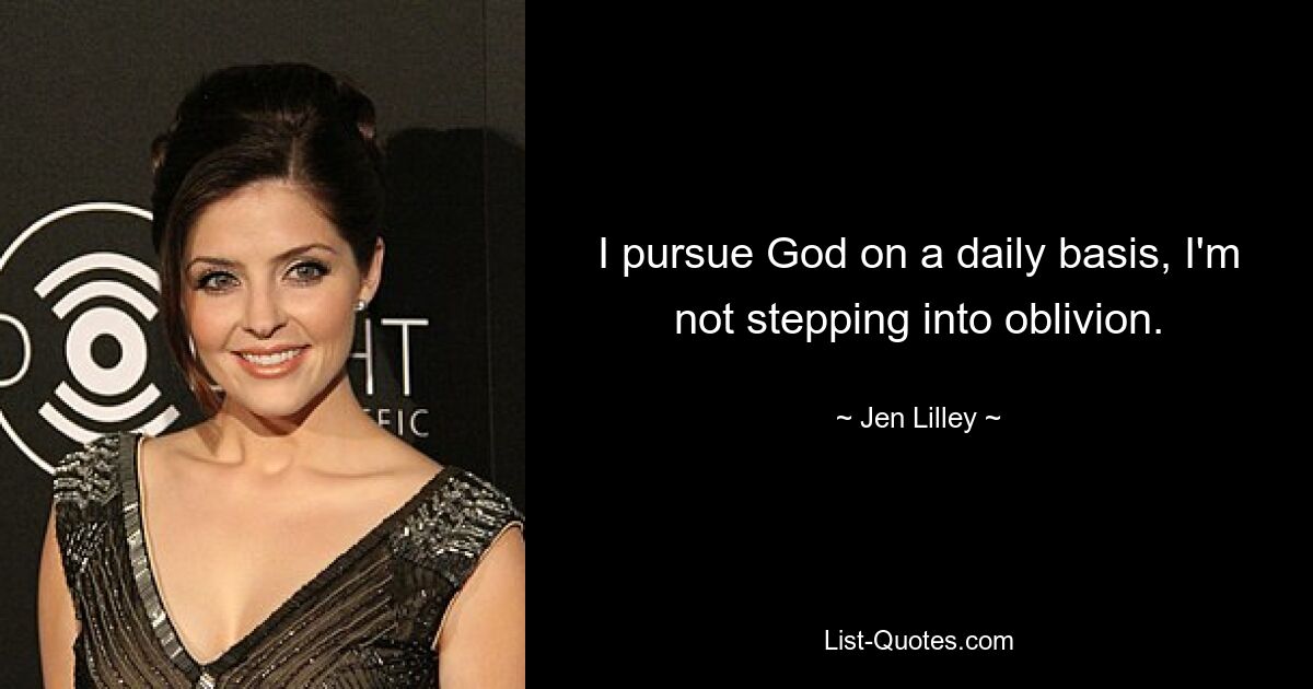 I pursue God on a daily basis, I'm not stepping into oblivion. — © Jen Lilley