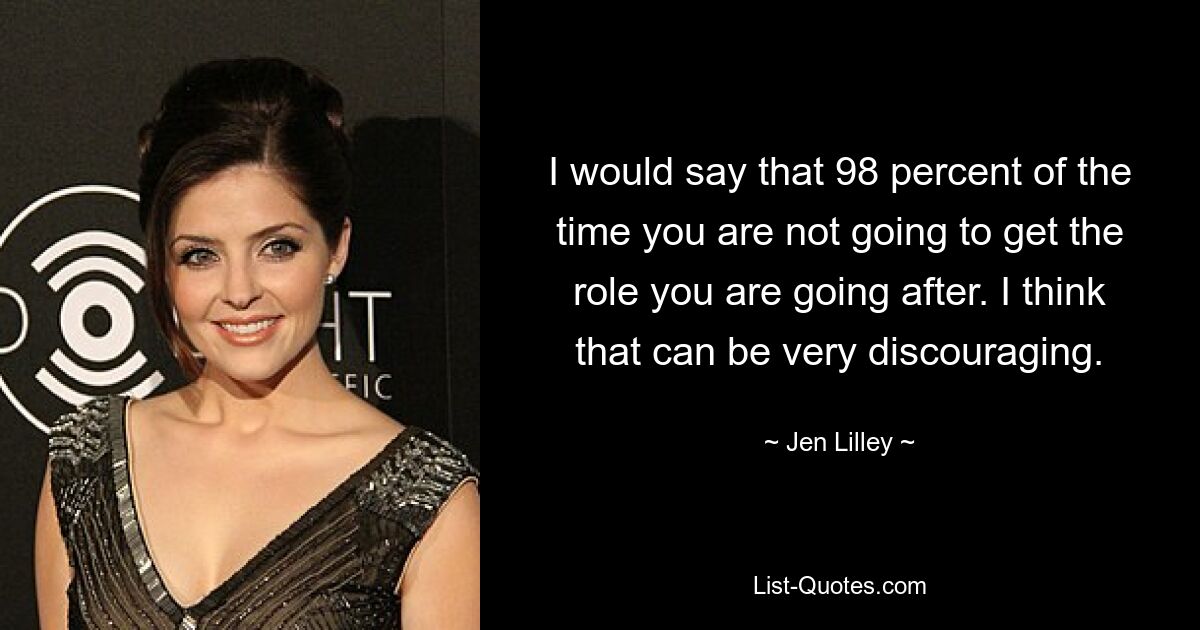 I would say that 98 percent of the time you are not going to get the role you are going after. I think that can be very discouraging. — © Jen Lilley