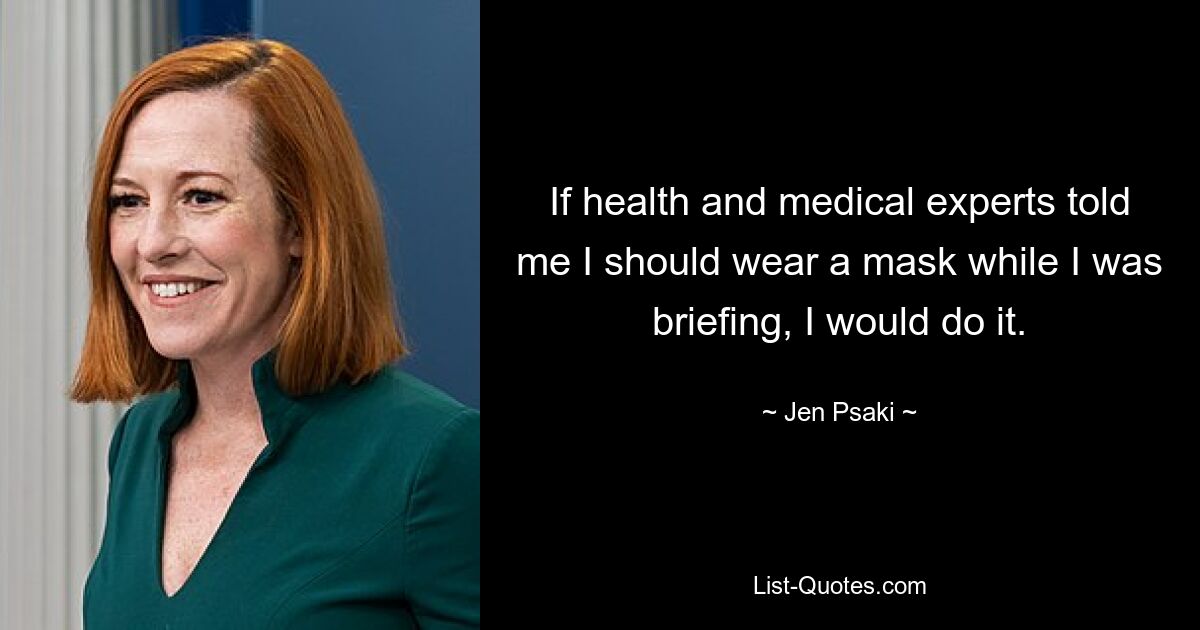 If health and medical experts told me I should wear a mask while I was briefing, I would do it. — © Jen Psaki