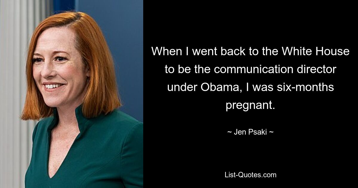 When I went back to the White House to be the communication director under Obama, I was six-months pregnant. — © Jen Psaki