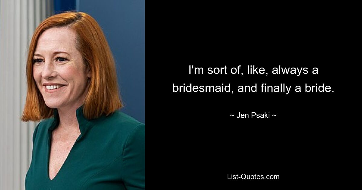 I'm sort of, like, always a bridesmaid, and finally a bride. — © Jen Psaki