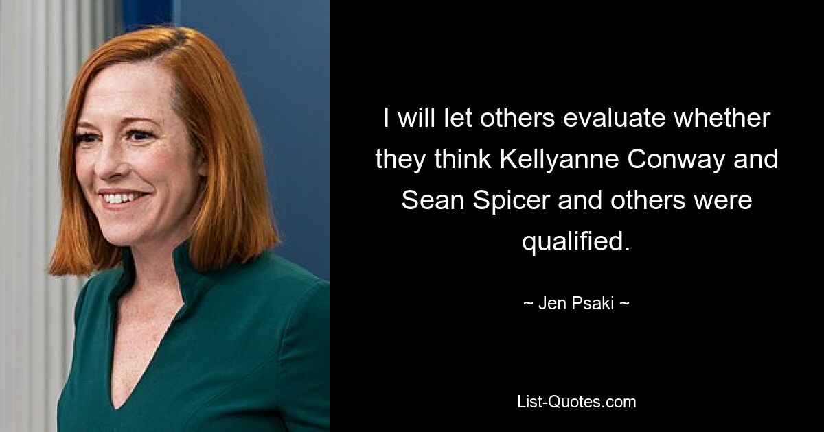 I will let others evaluate whether they think Kellyanne Conway and Sean Spicer and others were qualified. — © Jen Psaki