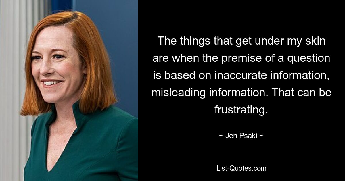 The things that get under my skin are when the premise of a question is based on inaccurate information, misleading information. That can be frustrating. — © Jen Psaki