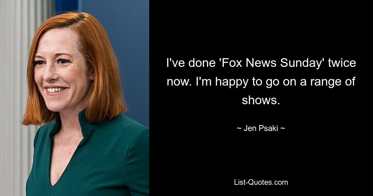 I've done 'Fox News Sunday' twice now. I'm happy to go on a range of shows. — © Jen Psaki