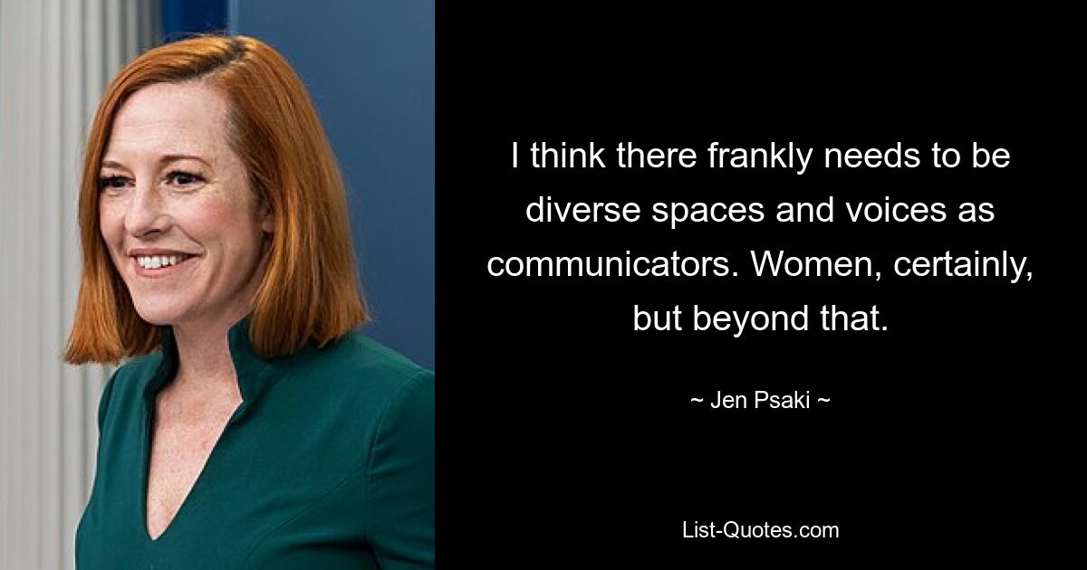 I think there frankly needs to be diverse spaces and voices as communicators. Women, certainly, but beyond that. — © Jen Psaki