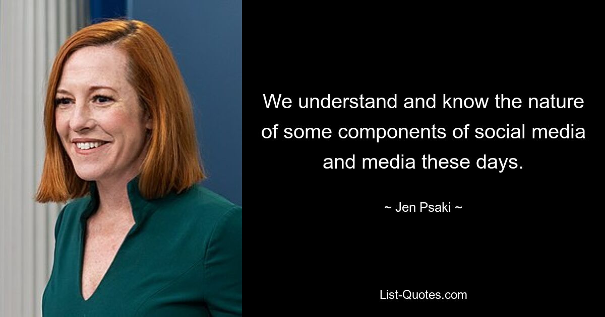 We understand and know the nature of some components of social media and media these days. — © Jen Psaki