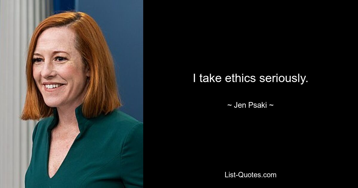 I take ethics seriously. — © Jen Psaki