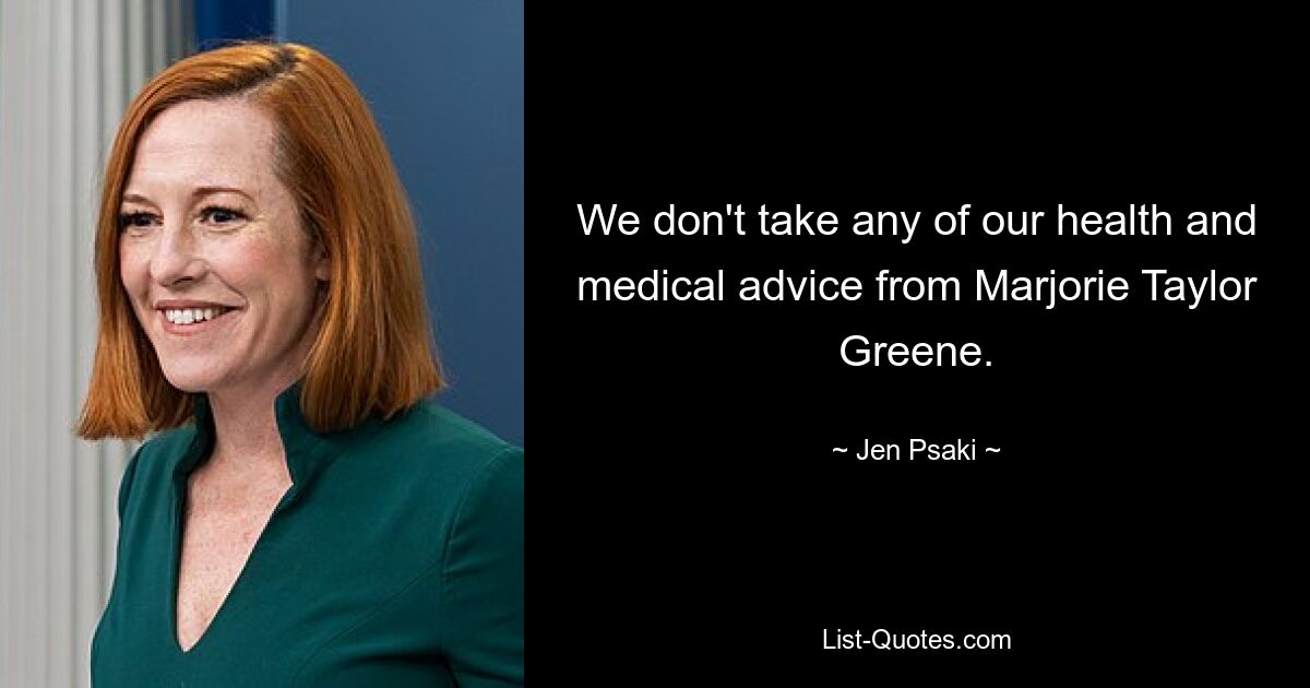 We don't take any of our health and medical advice from Marjorie Taylor Greene. — © Jen Psaki