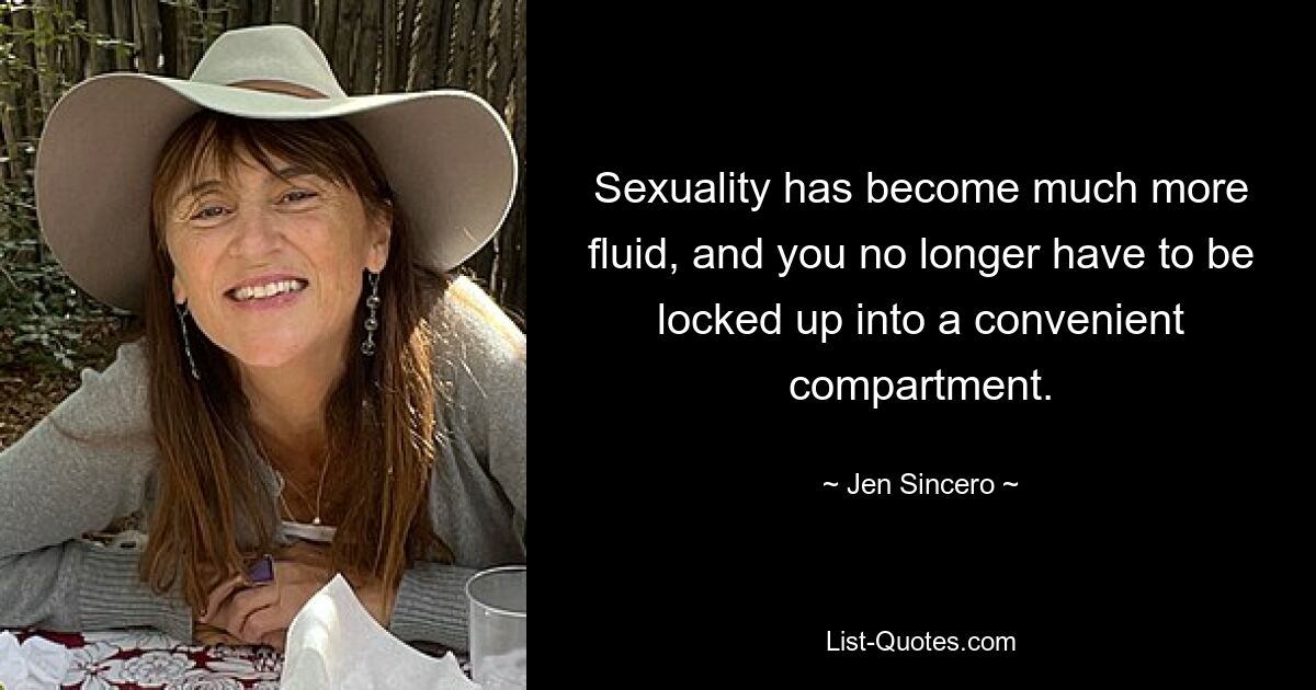 Sexuality has become much more fluid, and you no longer have to be locked up into a convenient compartment. — © Jen Sincero