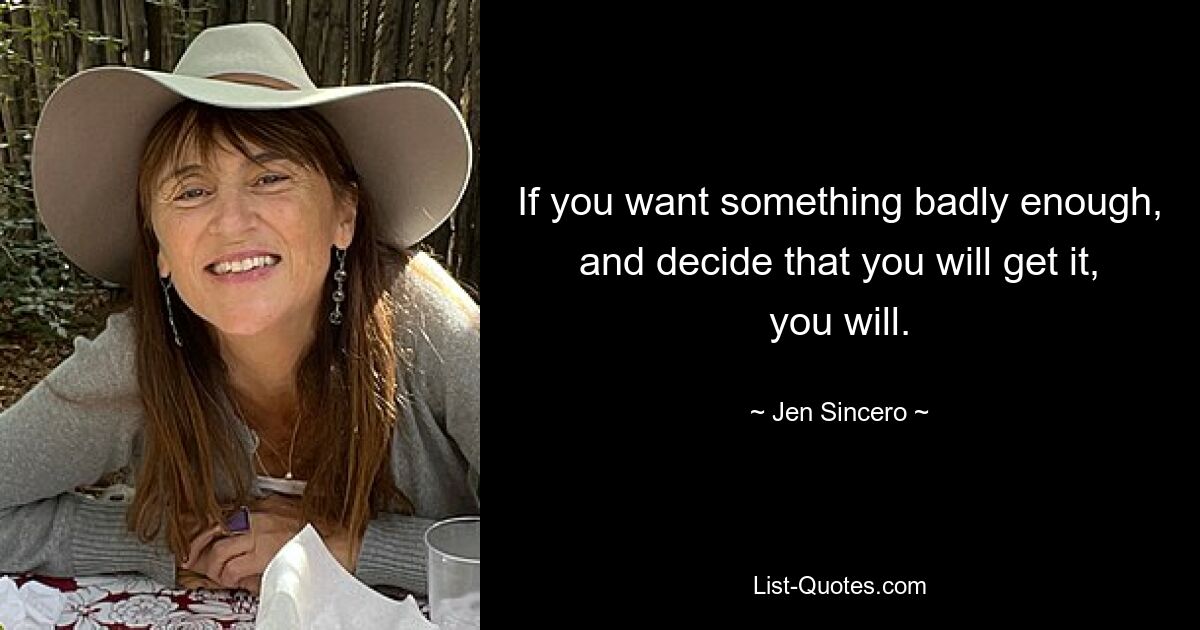 If you want something badly enough, and decide that you will get it, you will. — © Jen Sincero