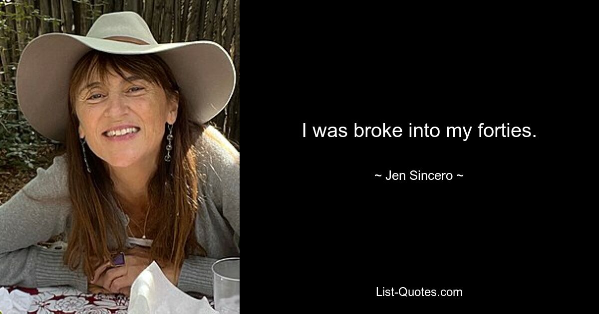 I was broke into my forties. — © Jen Sincero