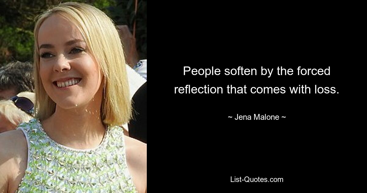 People soften by the forced reflection that comes with loss. — © Jena Malone