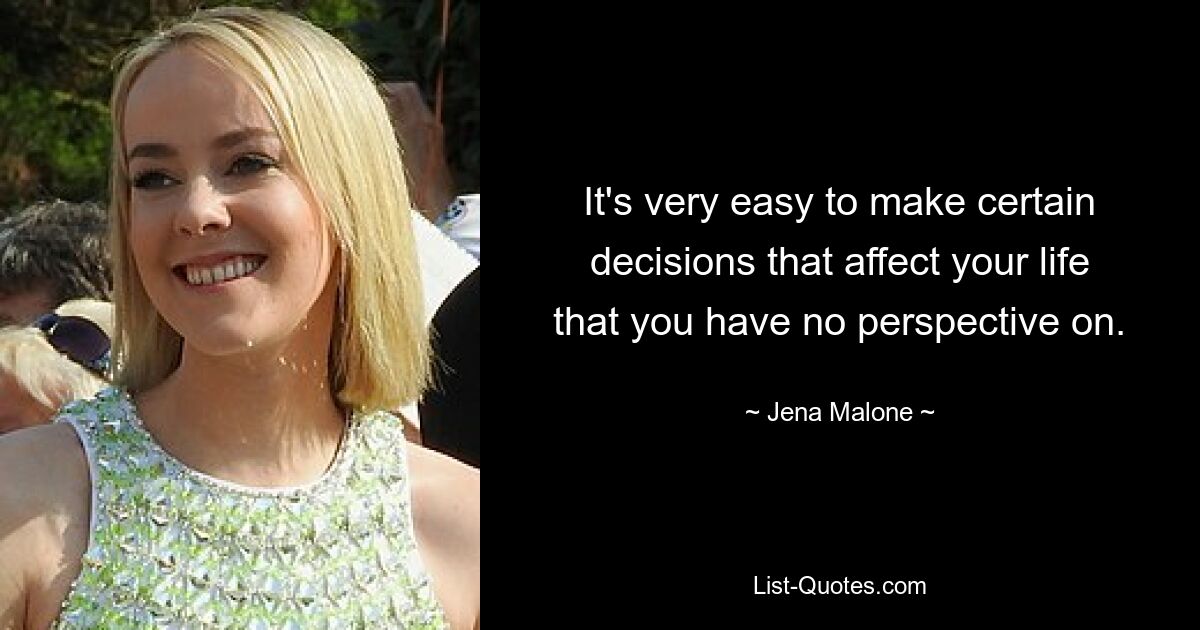 It's very easy to make certain decisions that affect your life that you have no perspective on. — © Jena Malone