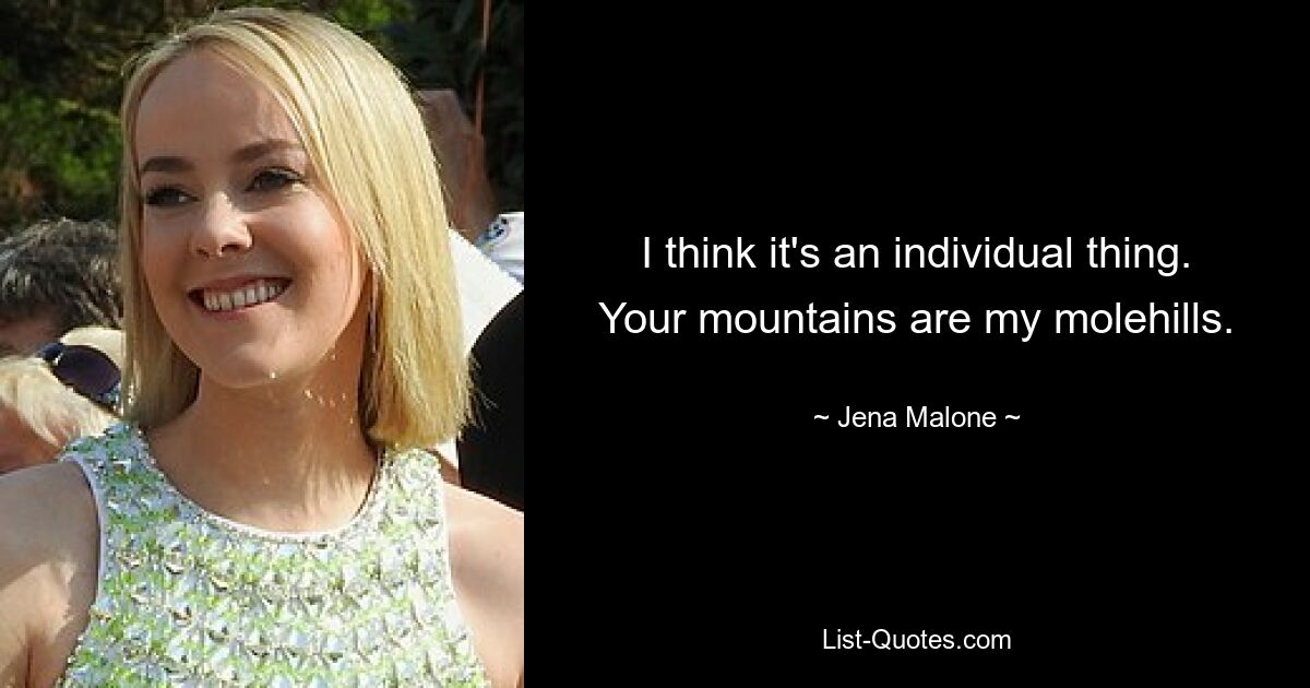 I think it's an individual thing. Your mountains are my molehills. — © Jena Malone