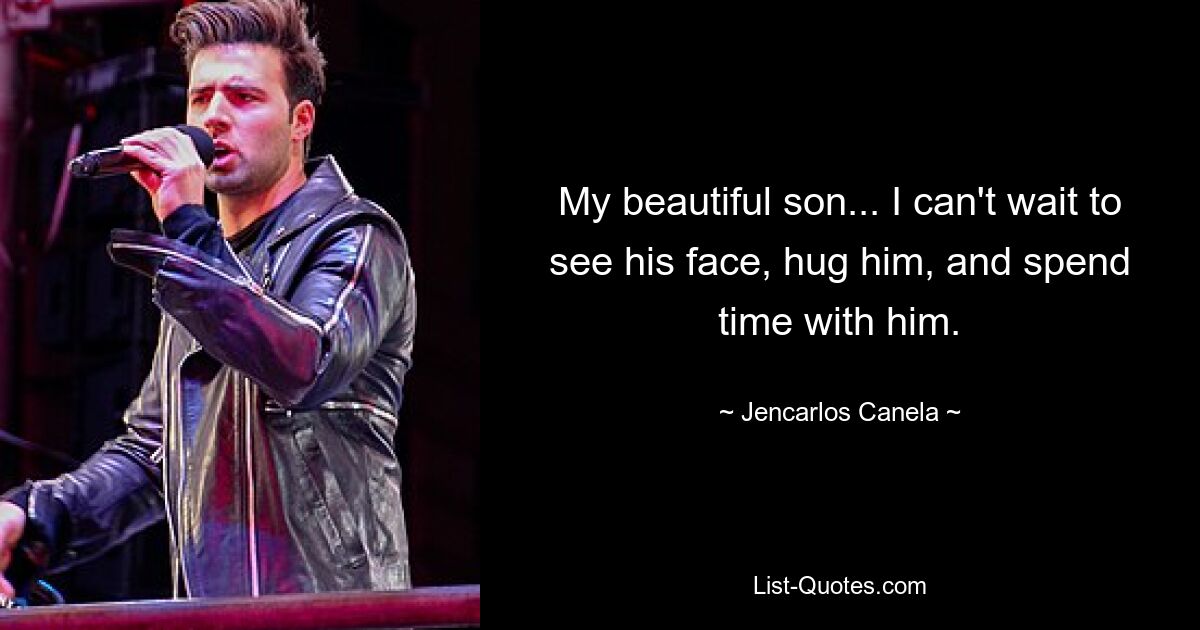 My beautiful son... I can't wait to see his face, hug him, and spend time with him. — © Jencarlos Canela