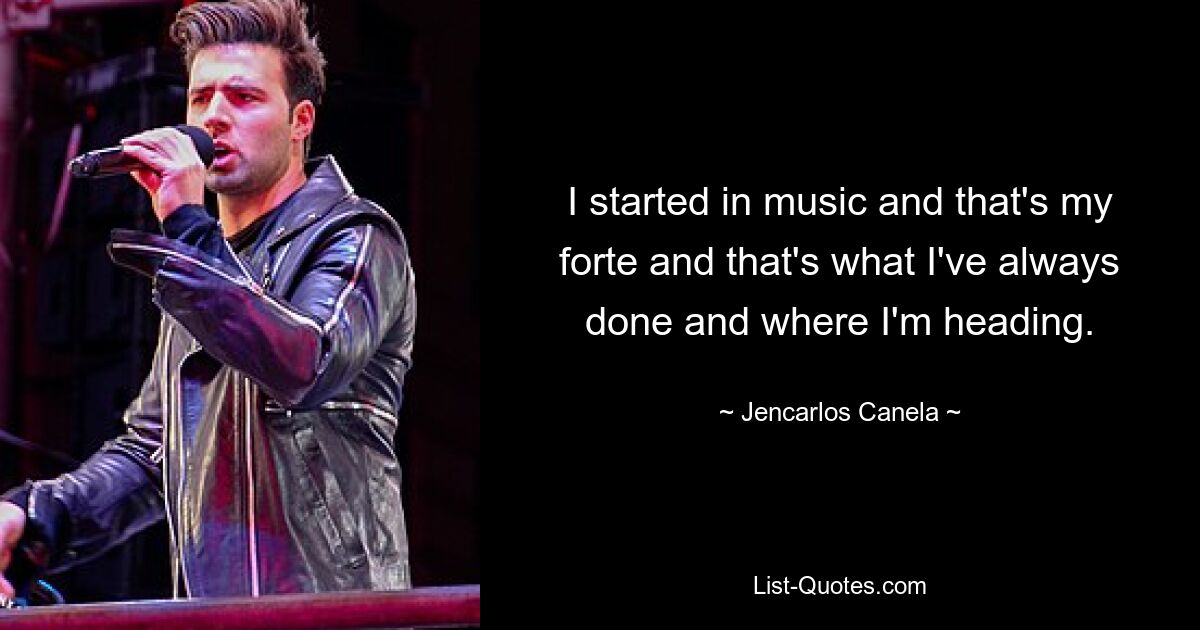 I started in music and that's my forte and that's what I've always done and where I'm heading. — © Jencarlos Canela